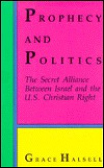 Prophecy and Politics: The Secret Alliance Between Israel and the U.S. Christian Right - Grace Halsell