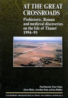 At the Great Crossroads: Prehistoric, Roman and Medieval Discoveries on the Isle of Thanet, 1994-1995 - Paul Bennett, Peter Clark, ALISON HICKS, Jonathan Rady