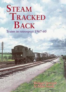 Steam Tracked Back: Trains in Retrospective 1967-1960 - Richard Inwood, Mike Smith