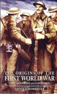 The Origins of the First World War: Controversies and Consensus - Annika Mombauer