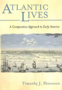 Atlantic Lives: A Comparative Approach to Early America - Timothy J. Shannon