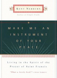 Make Me an Instrument of Your Peace: Living in the Spirit of the Prayer of St. Francis - Kent Nerburn