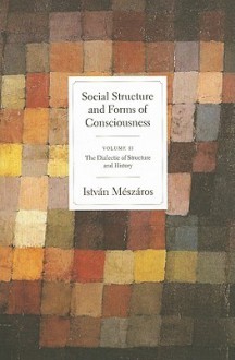 Social Structure and Forms of Conciousness, Volume 2: The Dialectic of Structure and History - István Mészáros