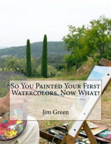 So You Painted Your First Watercolors. Now What? - Jim Green