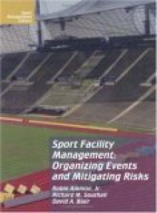 Sport Facility Management: Organizing Events and Mitigrating Risks - Rob Ammon, Richard M. Southall, David A. Blair