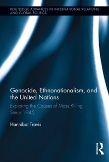 Ethnonationalism, Genocide, and the United Nations (Routledge Advances in International Relations and Global Politics) - Hannibal Travis