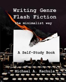 Writing Genre Flash Fiction the Minimalist Way: A Self Study Book - Michael A. Kechula