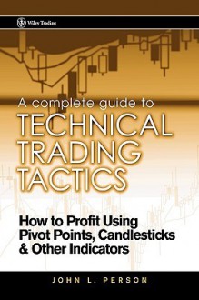 A Complete Guide to Technical Trading Tactics: How to Profit Using Pivot Points, Candlesticks &amp; Other Indicators (Wiley Trading) - John L. Person