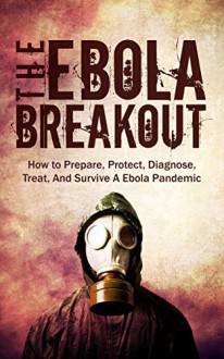 The Ebola Outbreak: How to Prepare, Protect, Diagnose, Treat, And Survive A Ebola Pandemic - James Fisher, Ebola Outbreak, Ebola Virus, Pandemic, Survival Guide, Prepping, Preppers
