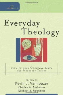 Everyday Theology: How to Read Cultural Texts and Interpret Trends (Cultural Exegesis) - Kevin J. Vanhoozer, Charles A. Anderson, Michael J. Sleasman