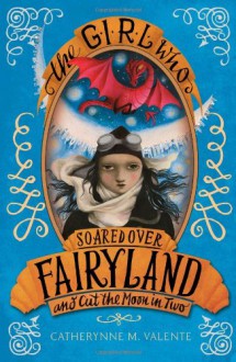 The Girl Who Soared Over Fairyland and Cut the Moon in Two - Catherynne M. Valente,Ana Juan