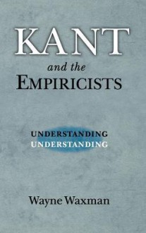 Kant and the Empiricists: Understanding Understanding - Wayne Waxman