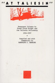 At Taliesin: Newspaper Columns by Frank Lloyd Wright and the Taliesin Friendship, 1934 - 1937 - Randolph C. Henning, Frank Lloyd Wright