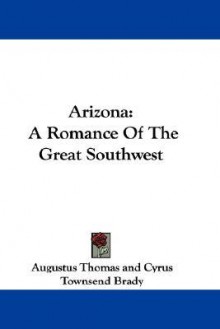 Arizona: A Romance of the Great Southwest - Augustus Thomas, Cyrus Townsend Brady