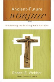 Ancient-Future Worship: Proclaiming and Enacting God's Narrative - Robert Webber