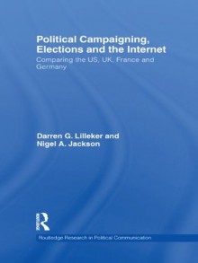 Political Campaigning, Elections and the Internet: Comparing the US, UK, France and Germany (Routledge Research in Political Communication) - Darren Lilleker, Nigel Jackson