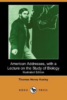 American Addresses, with a Lecture on the Study of Biology (Illustrated Edition) (Dodo Press) - Thomas Henry Huxley