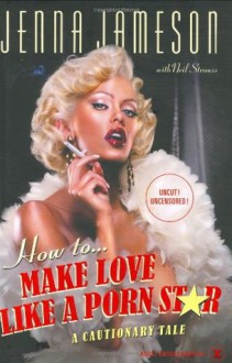 How to Make Love Like a Porn Star: A Cautionary Tale - Jenna Jameson, Neil Strauss