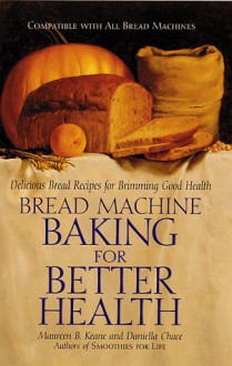 Bread Machine Baking for Better Health: Delicious Bread Recipes for Brimming Good Health - Daniella Chace, Maureen B. Keane