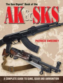 The Gun Digest Book of the AK & Sks: A Complete Guide to Guns, Gear and Ammunition - Patrick Sweeney