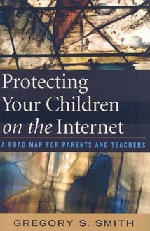 Protecting Your Children on the Internet: A Road Map for Parents and Teachers - Gregory Smith