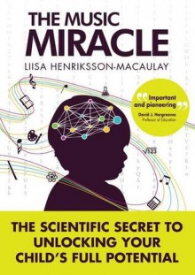 The Music Miracle: The Scientific Secret to Unlocking Your Child's Full Potential - Liisa Henriksson-Macaulay