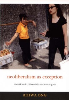 Neoliberalism as Exception: Mutations in Citizenship and Sovereignty - Aihwa Ong