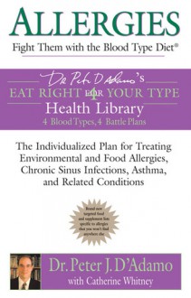 Allergies: Fight Them with the Blood Type Diet: The Individualized Plan for Treating Environmental and FoodAllergies, ChronicSinus Infections, Asthma and Related Conditions - Peter J. D'Adamo, Catherine Whitney