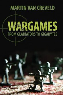 Wargames: From Gladiators to Gigabytes - Martin van Creveld