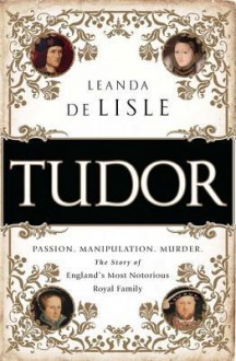 Tudor: Passion. Manipulation. Murder. the Story of England's Most Notorious Royal Family - Leanda de Lisle