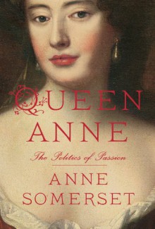 Queen Anne: The Politics of Passion - Anne Somerset