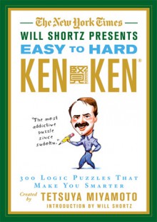 The New York Times Will Shortz Presents Easy to Hard KenKen: 300 Logic Puzzles That Make You Smarter - Will Shortz, Tetsuya Miyamoto, New York Times Guides Staff