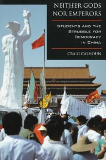 Neither Gods nor Emperors: Students and the Struggle for Democracy in China - Craig J. Calhoun