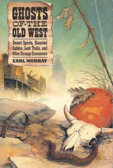 Ghosts of the Old West: Desert Spirits, Haunted Cabins, Lost Trails, and Other Strange Encounters - Earl Murray