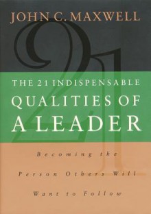 The 21 Indispensable Qualities of a Leader: Becoming the Person Others Will Want to Follow - John C. Maxwell