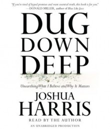 Dug Down Deep: Unearthing What I Believe and Why It Matters - Joshua Harris