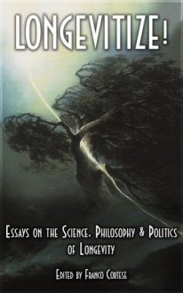 Longevitize!: Essays on the Science, Philosophy & Politics of Longevity - Franco Cortese, William H. Andrews, Rachel Armstrong, Jonathan Betchtel, Yaniv Chen, Clyde DeSouza, Freija van Diujne, John Ellis, Linda Gamble, Roen Horn, Zoltan Istvan, David Kekich, Randal A. Koene, Maria Konovalenko, Marios Kyriazis, John R. Leonard, Alex Lightman, Jo