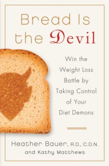 Bread Is the Devil: Win the Weight Loss Battle by Taking Control of Your Diet Demons - Heather Bauer, Kathy Matthews