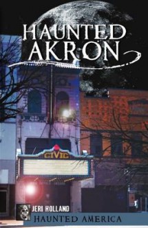 Haunted Akron, Ohio - Jeri Holland, John Holland, Ken Summers