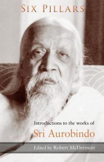 Six Pillars: Introductions to the Works of Sri Aurobindo - Robert McDermott