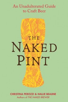 The Naked Pint: An Unadulterated Guide to Craft Beer - Christina Perozzi, Hallie Beaune