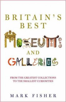 Britain's Best Museums and Galleries - Mark Fisher