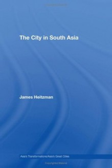 The City in South Asia (Asia's Transformations/Asia's Great Cities) - James Heitzman