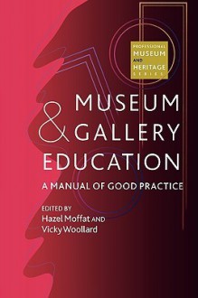 Museum and Gallery Education: A Manual of Good Practice - Hazel Moffat, Hazal Moffatt, Vicky Woollard