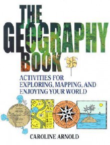 The Geography Book: Activities for Exploring, Mapping, and Enjoying Your World - Caroline Arnold