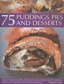 75 Puddings, Pies and Desserts: Delectable Recipes for Hot and Cold Sweet Dishes, with 325 Step-By-Step Photographs - Martha Day