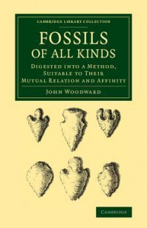 Fossils of All Kinds: Digested Into a Method, Suitable to Their Mutual Relation and Affinity - John Woodward