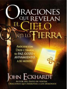 Oraciones que revelan el cielo en la tierra: Asóciese con Dios y traiga su paz, gozo y avivamiento a su mundo - John Eckhardt