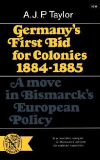 Germany's First Bid for Colonies 1884-85: A Move in Bismarck's European Policy - A.J.P. Taylor