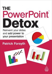 The PowerPoint Detox: Reinvent Your Slides and Add Power to Your Present - Patrick Forsyth